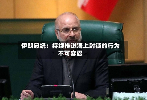 伊朗总统:持续推进海上封锁的行为不可容忍-第3张图片