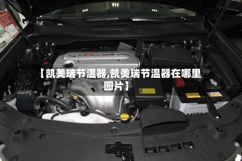 【凯美瑞节温器,凯美瑞节温器在哪里图片】
