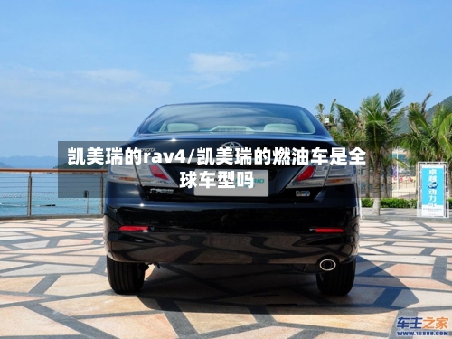 凯美瑞的rav4/凯美瑞的燃油车是全球车型吗-第2张图片