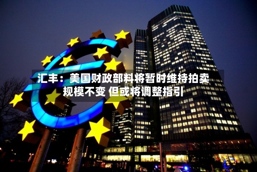 汇丰:美国财政部料将暂时维持拍卖规模不变 但或将调整指引-第2张图片