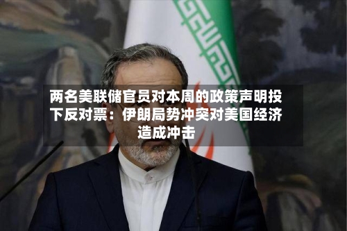 两名美联储官员对本周的政策声明投下反对票：伊朗局势冲突对美国经济造成冲击-第3张图片