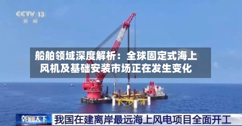 船舶领域深度解析:全球固定式海上风机及基础安装市场正在发生变化-第2张图片