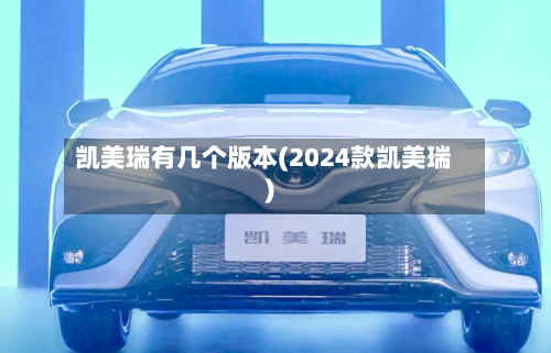 凯美瑞有几个版本(2024款凯美瑞)
