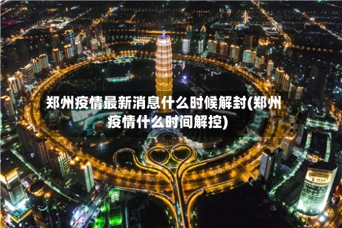 郑州疫情最新消息什么时候解封(郑州疫情什么时间解控)-第2张图片
