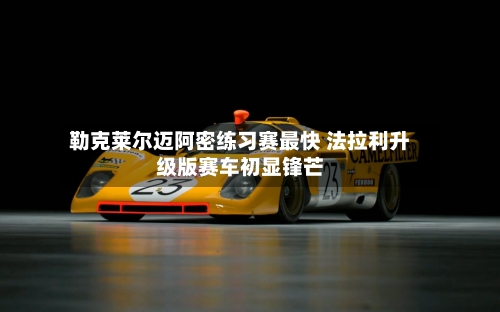 勒克莱尔迈阿密练习赛最快 法拉利升级版赛车初显锋芒