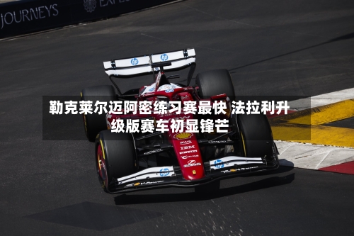 勒克莱尔迈阿密练习赛最快 法拉利升级版赛车初显锋芒-第2张图片