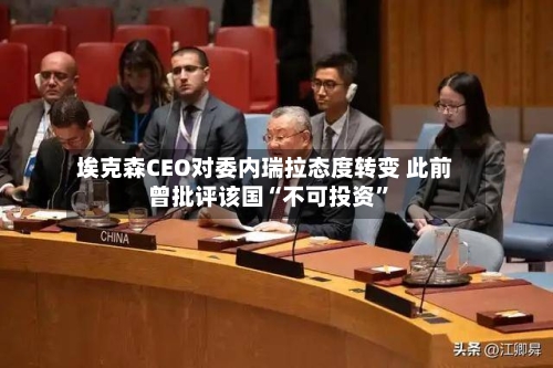 埃克森CEO对委内瑞拉态度转变 此前曾批评该国“不可投资”