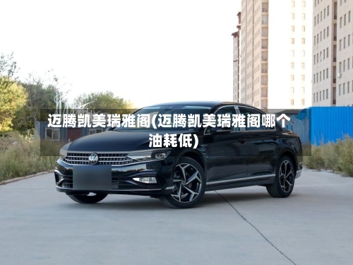 迈腾凯美瑞雅阁(迈腾凯美瑞雅阁哪个油耗低)-第2张图片