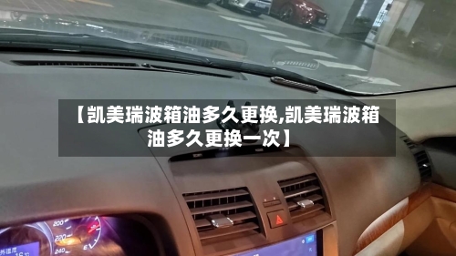【凯美瑞波箱油多久更换,凯美瑞波箱油多久更换一次】-第2张图片