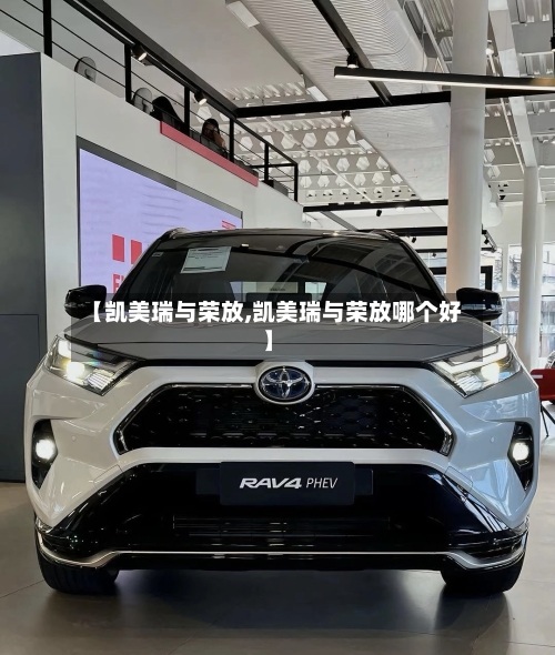 【凯美瑞与荣放,凯美瑞与荣放哪个好】-第2张图片