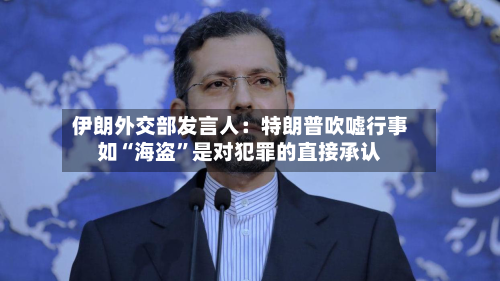 伊朗外交部发言人：特朗普吹嘘行事如“海盗”是对犯罪的直接承认