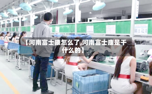 【河南富士康怎么了,河南富士康是干什么的】-第2张图片