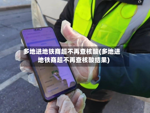 多地进地铁商超不再查核酸(多地进地铁商超不再查核酸结果)