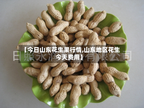【今日山东花生果行情,山东地区花生今天费用】-第2张图片
