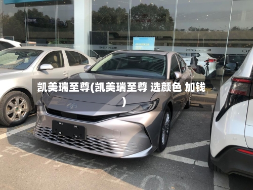 凯美瑞至尊(凯美瑞至尊 选颜色 加钱)-第3张图片