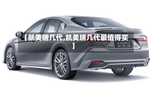 【凯美瑞几代,凯美瑞几代最值得买】