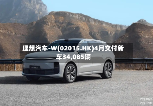 理想汽车-W(02015.HK)4月交付新车34,085辆-第2张图片