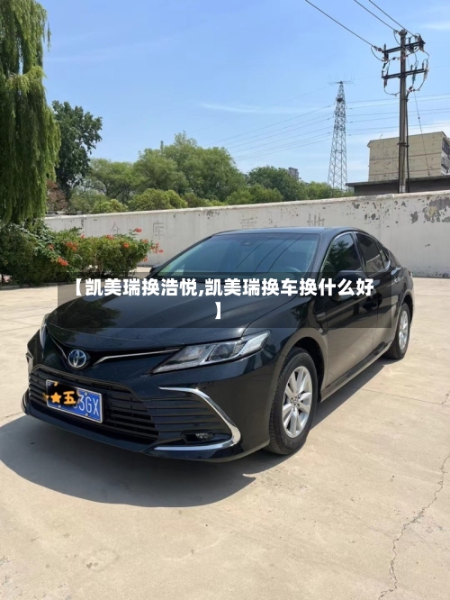 【凯美瑞换浩悦,凯美瑞换车换什么好】-第2张图片