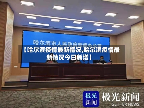 【哈尔滨疫情最新情况,哈尔滨疫情最新情况今日新增】