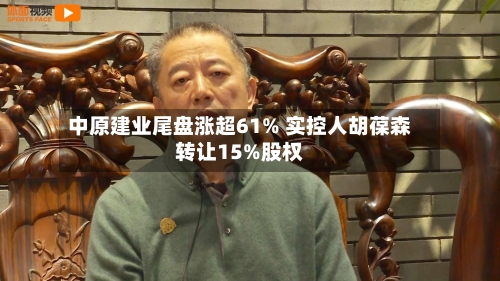 中原建业尾盘涨超61% 实控人胡葆森转让15%股权-第2张图片
