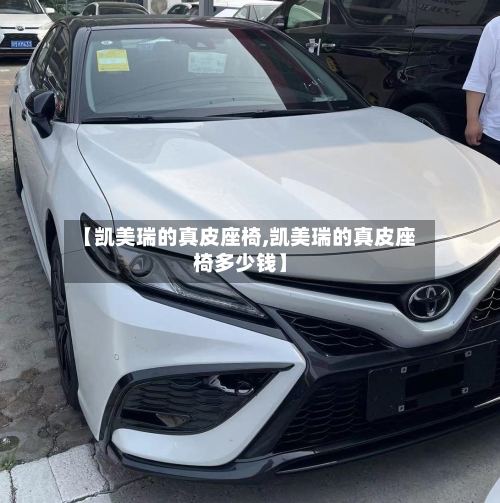 【凯美瑞的真皮座椅,凯美瑞的真皮座椅多少钱】