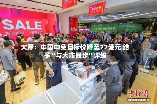 大摩：中国中免目标价降至77港元 给予“与大市同步”评级-第3张图片