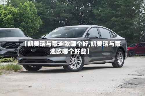 【凯美瑞与蒙迪欧哪个好,凯美瑞与蒙迪欧哪个好些】-第3张图片