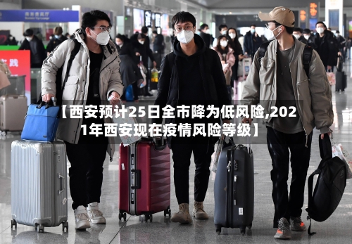 【西安预计25日全市降为低风险,2021年西安现在疫情风险等级】
