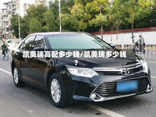 凯美瑞高配多少钱/凯美瑞多少钱?-第2张图片