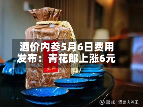 酒价内参5月6日费用发布：青花郎上涨6元-第2张图片