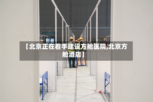 【北京正在着手建设方舱医院,北京方舱酒店】-第3张图片