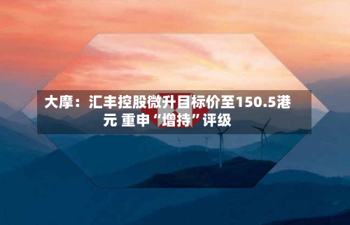 大摩：汇丰控股微升目标价至150.5港元 重申“增持”评级