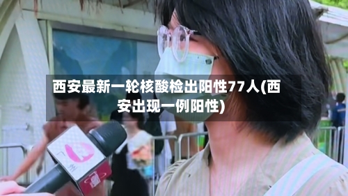 西安最新一轮核酸检出阳性77人(西安出现一例阳性)-第2张图片