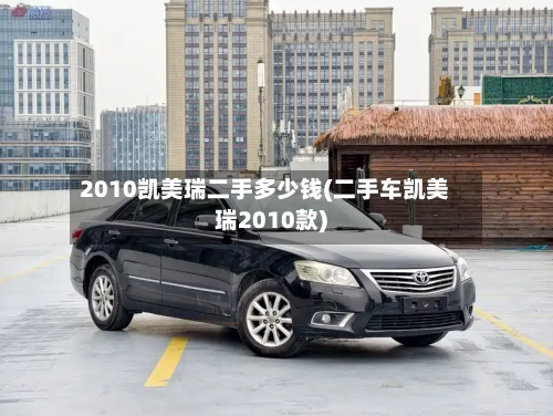 2010凯美瑞二手多少钱(二手车凯美瑞2010款)