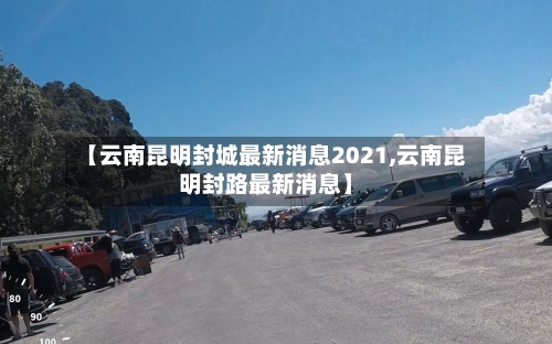 【云南昆明封城最新消息2021,云南昆明封路最新消息】