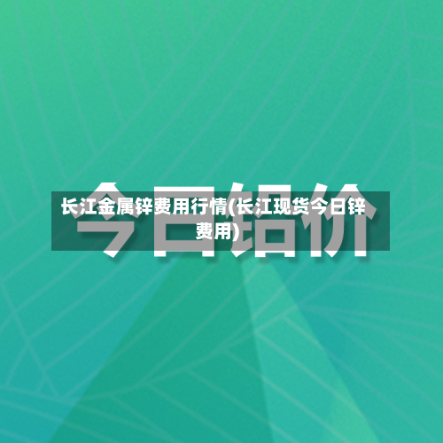 长江金属锌费用行情(长江现货今日锌费用)