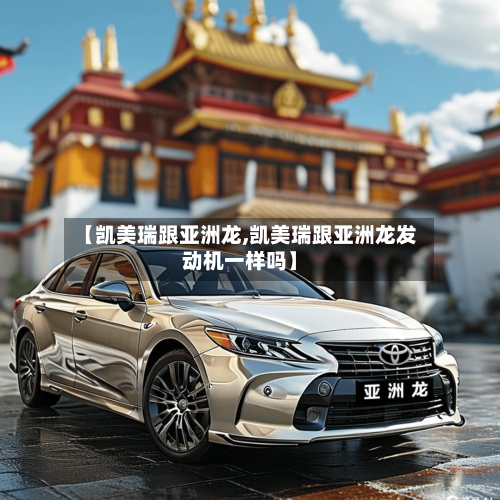 【凯美瑞跟亚洲龙,凯美瑞跟亚洲龙发动机一样吗】