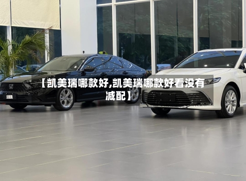 【凯美瑞哪款好,凯美瑞哪款好看没有减配】