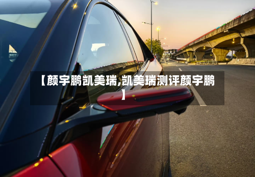 【颜宇鹏凯美瑞,凯美瑞测评颜宇鹏】