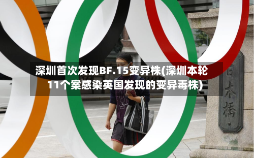 深圳首次发现BF.15变异株(深圳本轮11个案感染英国发现的变异毒株)