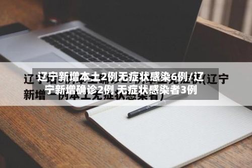 辽宁新增本土2例无症状感染6例/辽宁新增确诊2例 无症状感染者3例