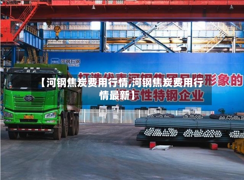 【河钢焦炭费用行情,河钢焦炭费用行情最新】