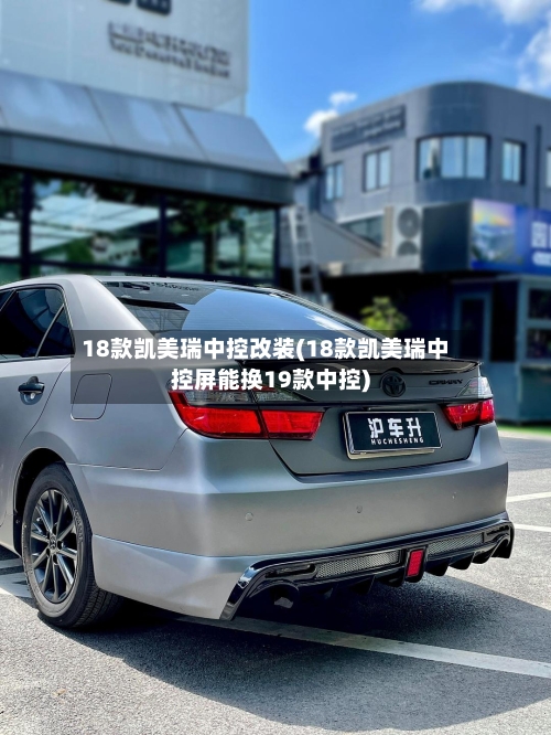 18款凯美瑞中控改装(18款凯美瑞中控屏能换19款中控)