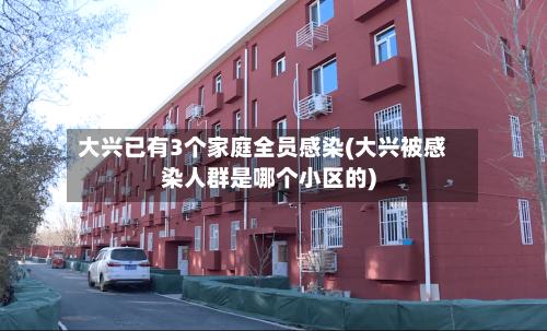 大兴已有3个家庭全员感染(大兴被感染人群是哪个小区的)