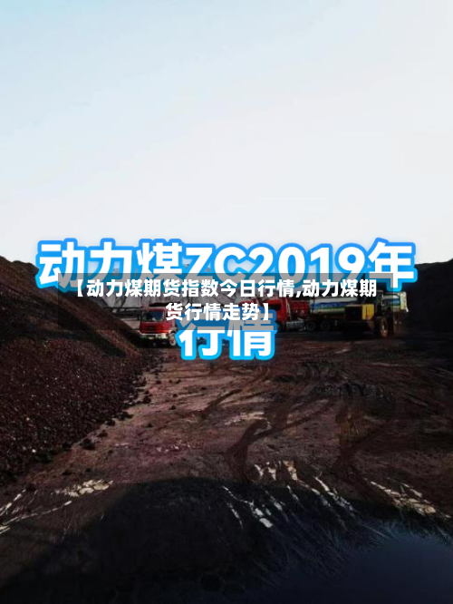 【动力煤期货指数今日行情,动力煤期货行情走势】
