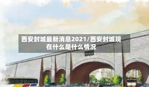 西安封城最新消息2021/西安封城现在什么是什么情况