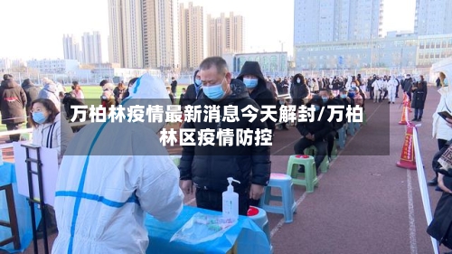 万柏林疫情最新消息今天解封/万柏林区疫情防控