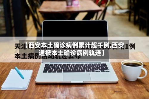 【西安本土确诊病例累计超千例,西安通报本土确诊病例轨迹】
