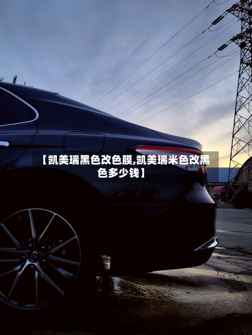 【凯美瑞黑色改色膜,凯美瑞米色改黑色多少钱】