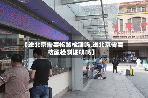 【进北京需要核酸检测吗,进北京需要核酸检测证明吗】